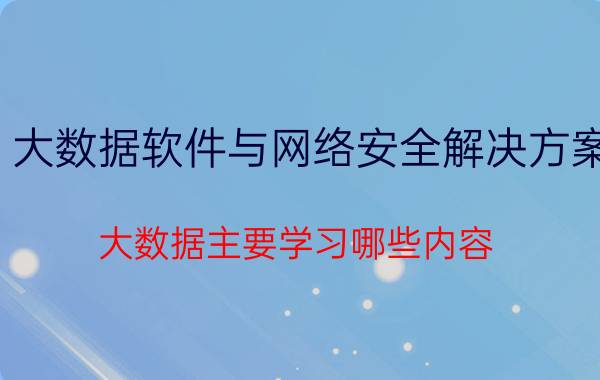 大数据软件与网络安全解决方案 大数据主要学习哪些内容？